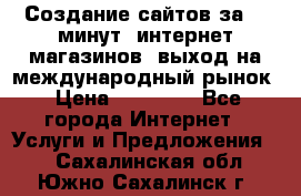 Создание сайтов за 15 минут, интернет магазинов, выход на международный рынок › Цена ­ 15 000 - Все города Интернет » Услуги и Предложения   . Сахалинская обл.,Южно-Сахалинск г.